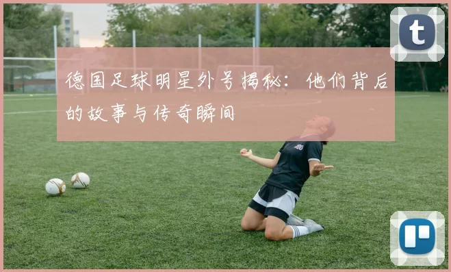 德国足球明星外号揭秘：他们背后的故事与传奇瞬间
