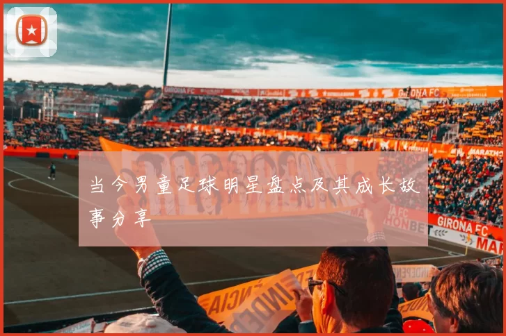 当今男童足球明星盘点及其成长故事分享