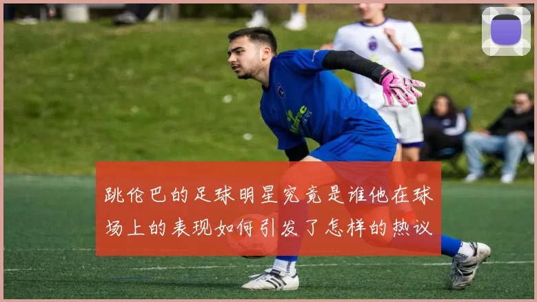 跳伦巴的足球明星究竟是谁他在球场上的表现如何引发了怎样的热议