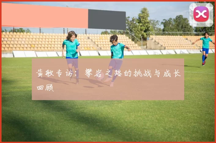 黄敏专访：攀岩之路的挑战与成长回顾