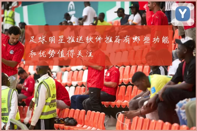 足球明星推送软件推荐有哪些功能和优势值得关注