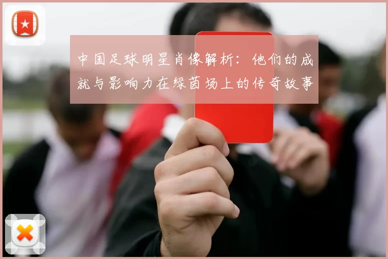 中国足球明星肖像解析：他们的成就与影响力在绿茵场上的传奇故事