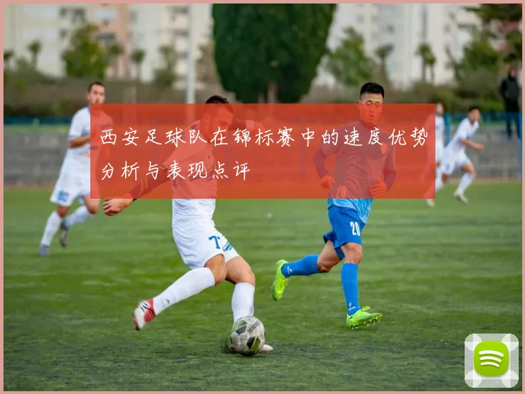 西安足球队在锦标赛中的速度优势分析与表现点评