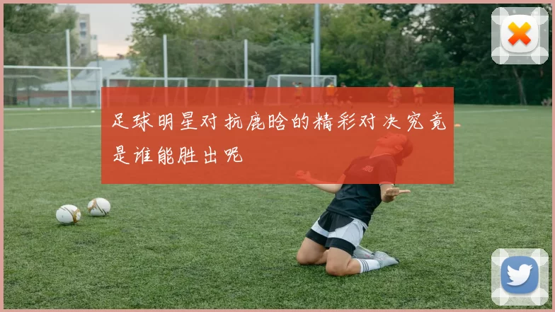 足球明星对抗鹿晗的精彩对决究竟是谁能胜出呢