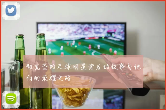 耐克签约足球明星背后的故事与他们的荣耀之路