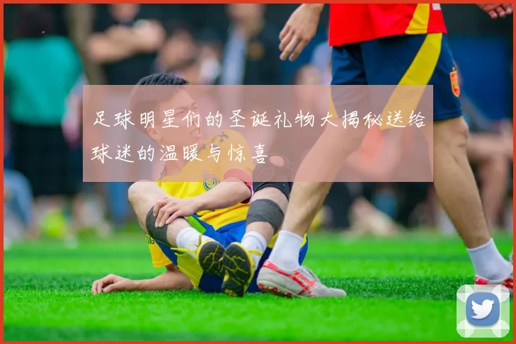 足球明星们的圣诞礼物大揭秘送给球迷的温暖与惊喜