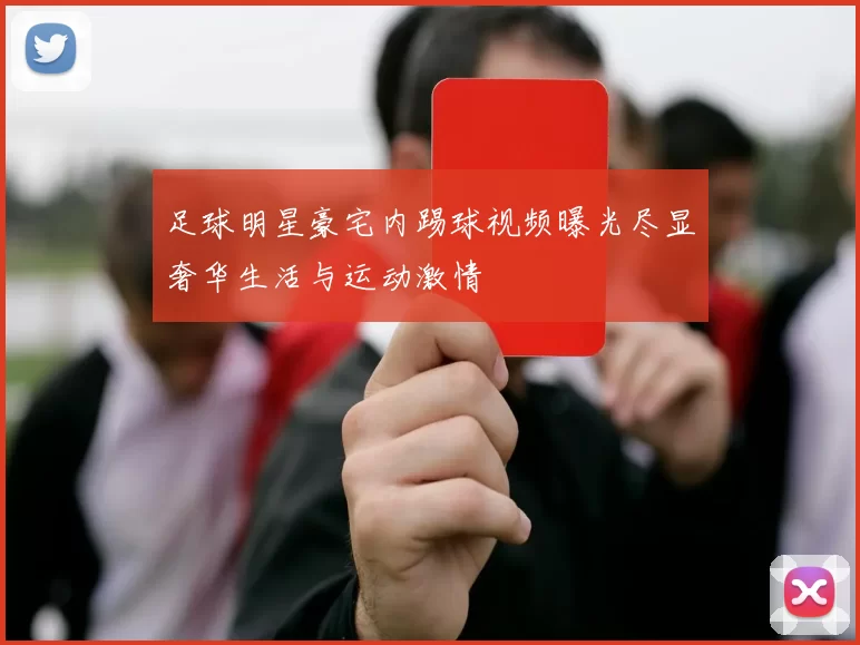 足球明星豪宅内踢球视频曝光尽显奢华生活与运动激情
