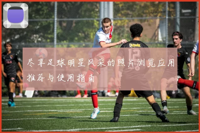尽享足球明星风采的照片浏览应用推荐与使用指南