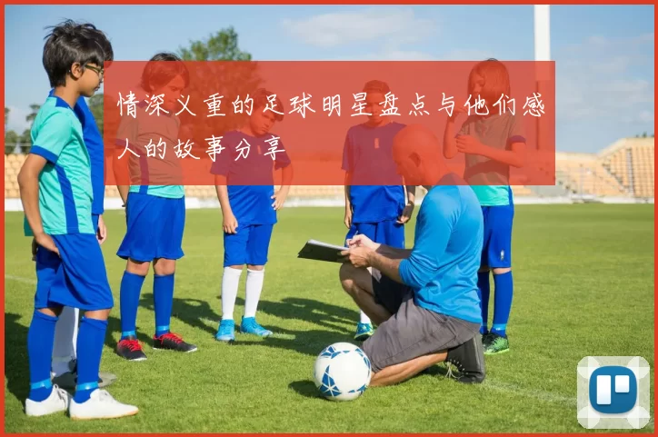 情深义重的足球明星盘点与他们感人的故事分享