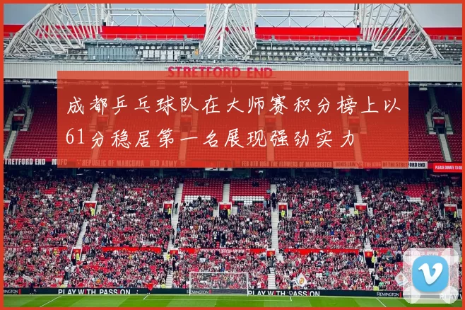 成都乒乓球队在大师赛积分榜上以61分稳居第一名展现强劲实力