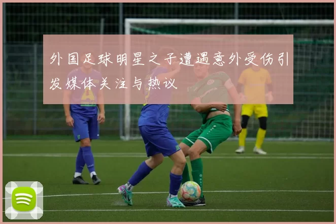 外国足球明星之子遭遇意外受伤引发媒体关注与热议