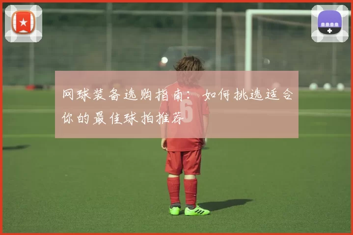 网球装备选购指南：如何挑选适合你的最佳球拍推荐