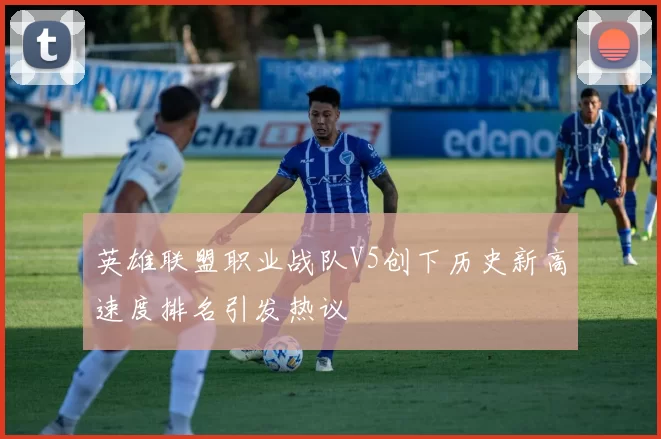 英雄联盟职业战队V5创下历史新高速度排名引发热议