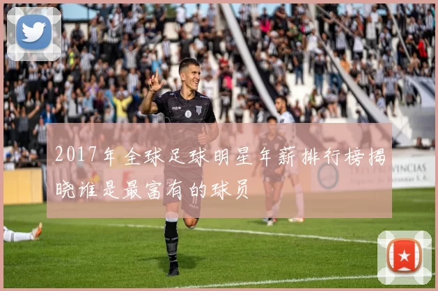2017年全球足球明星年薪排行榜揭晓谁是最富有的球员