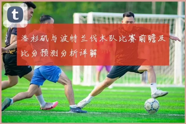 洛杉矶与波特兰伐木队比赛前瞻及比分预测分析详解