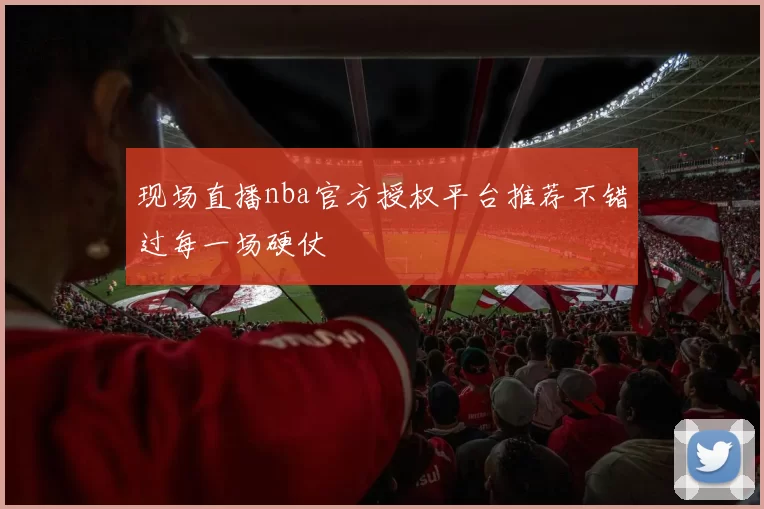 现场直播nba官方授权平台推荐不错过每一场硬仗