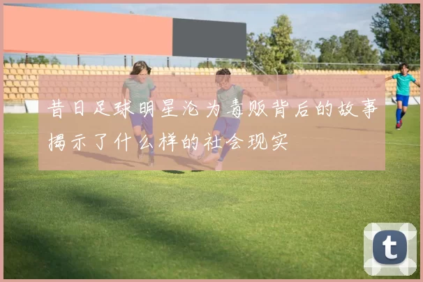昔日足球明星沦为毒贩背后的故事揭示了什么样的社会现实