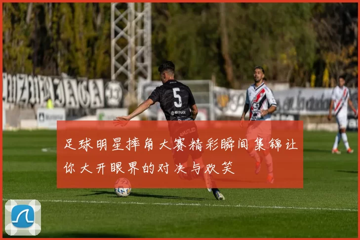 足球明星摔角大赛精彩瞬间集锦让你大开眼界的对决与欢笑