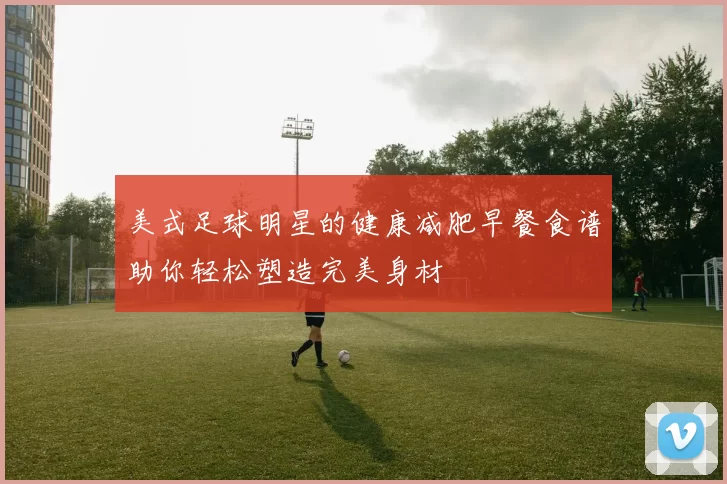 美式足球明星的健康减肥早餐食谱助你轻松塑造完美身材