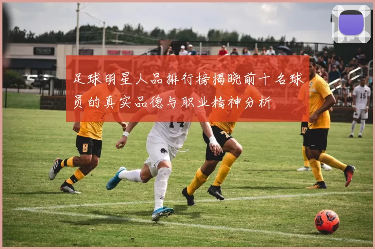 足球明星人品排行榜揭晓前十名球员的真实品德与职业精神分析