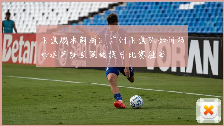 飞盘战术解析：广州飞盘队如何巧妙运用防反策略提升比赛胜率
