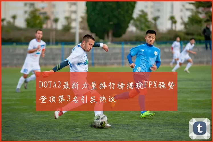 DOTA2最新力量排行榜揭晓FPX强势登顶第3名引发热议