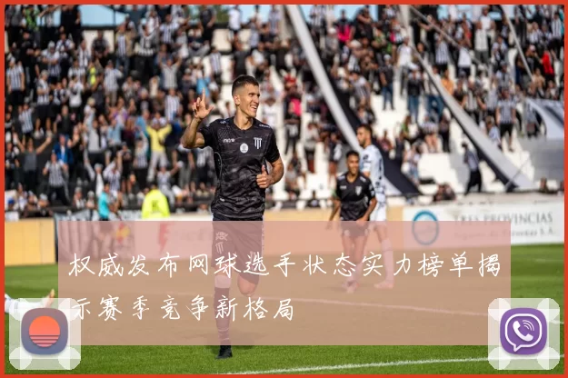 权威发布网球选手状态实力榜单揭示赛季竞争新格局