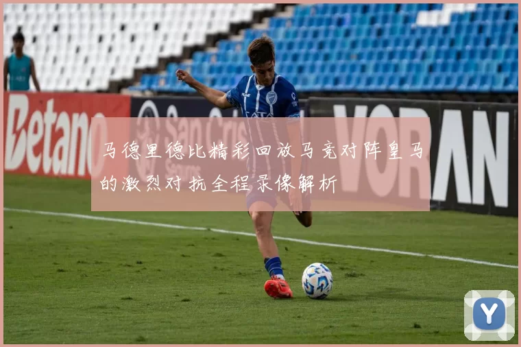 马德里德比精彩回放马竞对阵皇马的激烈对抗全程录像解析