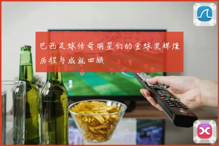 巴西足球传奇明星们的金球奖辉煌历程与成就回顾
