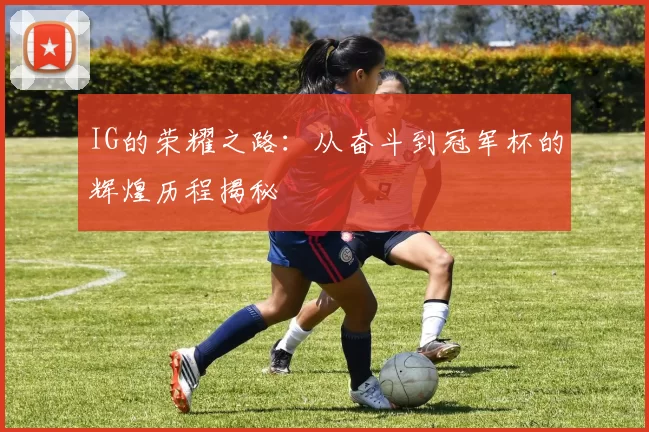 IG的荣耀之路：从奋斗到冠军杯的辉煌历程揭秘