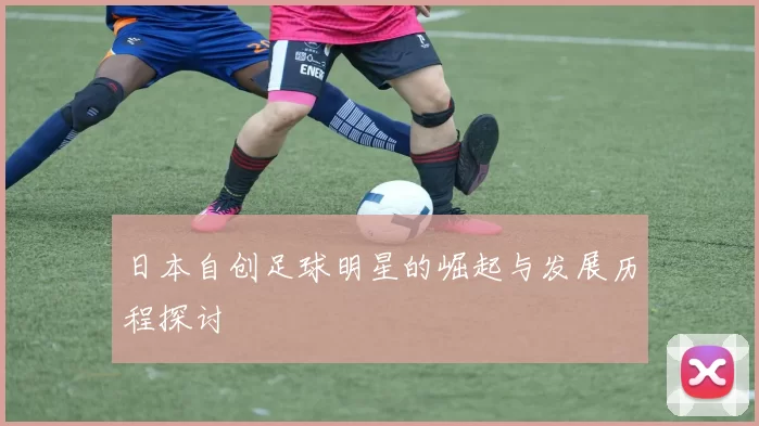 日本自创足球明星的崛起与发展历程探讨