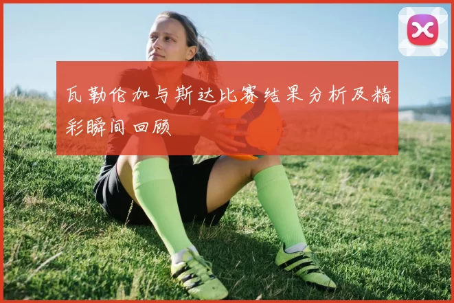 瓦勒伦加与斯达比赛结果分析及精彩瞬间回顾