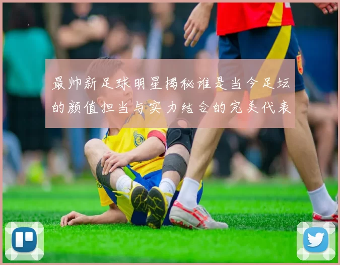 最帅新足球明星揭秘谁是当今足坛的颜值担当与实力结合的完美代表