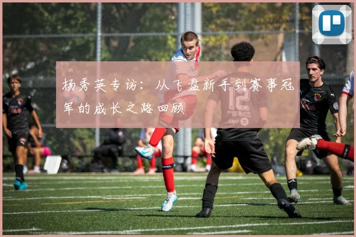 杨秀英专访：从飞盘新手到赛事冠军的成长之路回顾
