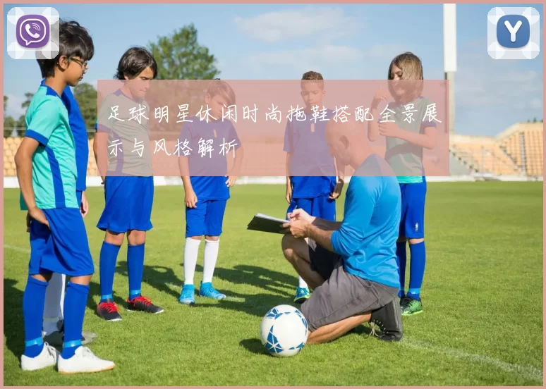 足球明星休闲时尚拖鞋搭配全景展示与风格解析