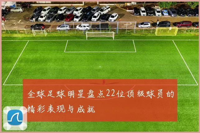 全球足球明星盘点22位顶级球员的精彩表现与成就