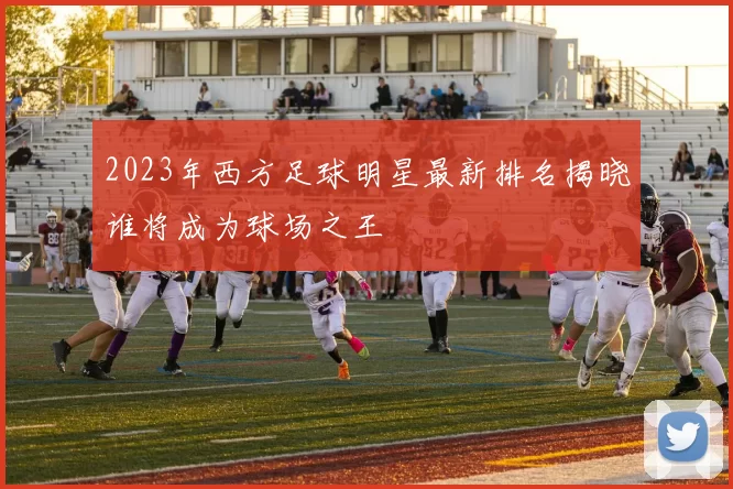 2023年西方足球明星最新排名揭晓谁将成为球场之王